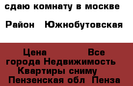 сдаю комнату в москве › Район ­ Южнобутовская › Цена ­ 14 500 - Все города Недвижимость » Квартиры сниму   . Пензенская обл.,Пенза г.
